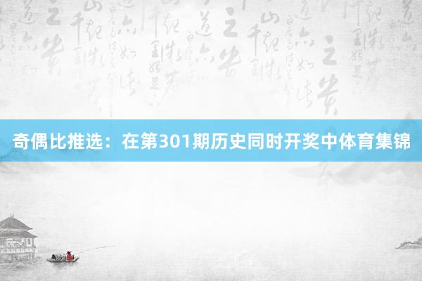 奇偶比推选：在第301期历史同时开奖中体育集锦