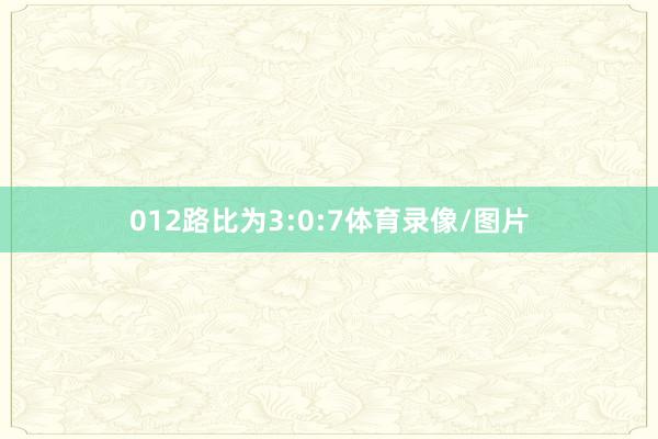 012路比为3:0:7体育录像/图片