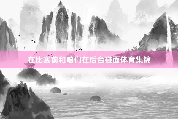 在比赛前和咱们在后台碰面体育集锦