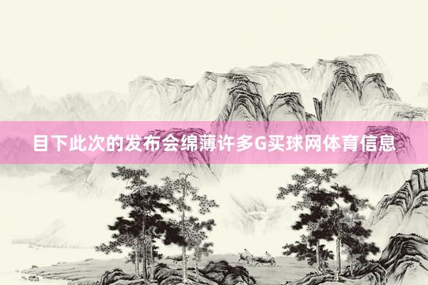 目下此次的发布会绵薄许多G买球网体育信息