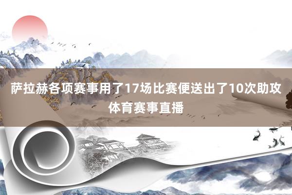 萨拉赫各项赛事用了17场比赛便送出了10次助攻体育赛事直播