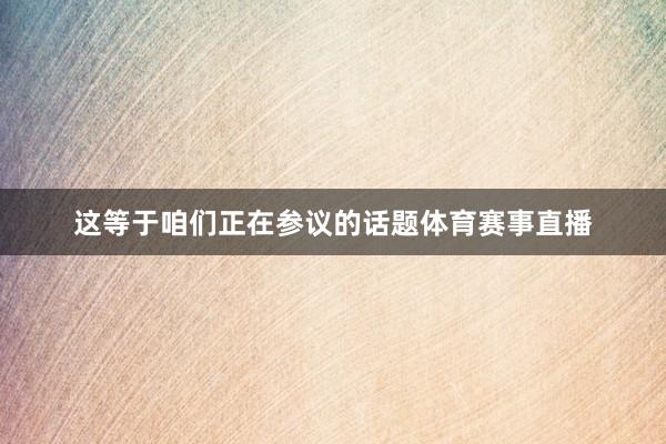 这等于咱们正在参议的话题体育赛事直播