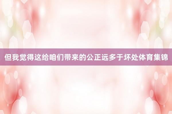 但我觉得这给咱们带来的公正远多于坏处体育集锦