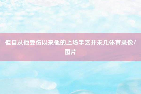 但自从他受伤以来他的上场手艺并未几体育录像/图片