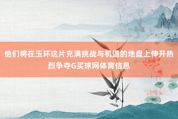他们将在玉环这片充满挑战与机遇的地盘上伸开热烈争夺G买球网体育信息
