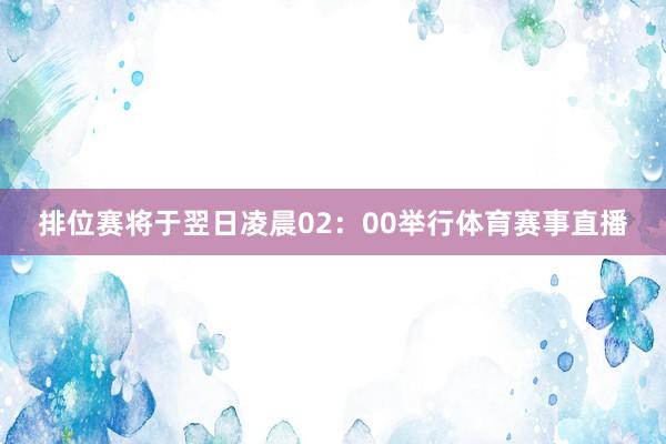 排位赛将于翌日凌晨02：00举行体育赛事直播