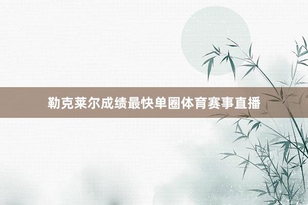 勒克莱尔成绩最快单圈体育赛事直播