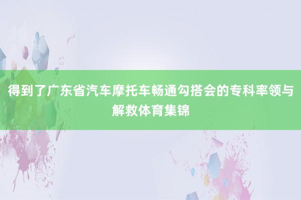 得到了广东省汽车摩托车畅通勾搭会的专科率领与解救体育集锦