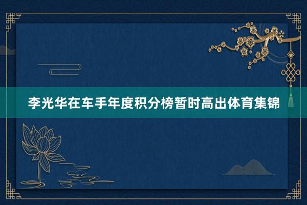 李光华在车手年度积分榜暂时高出体育集锦