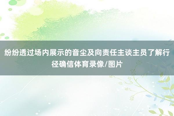 纷纷透过场内展示的音尘及向责任主谈主员了解行径确信体育录像/图片