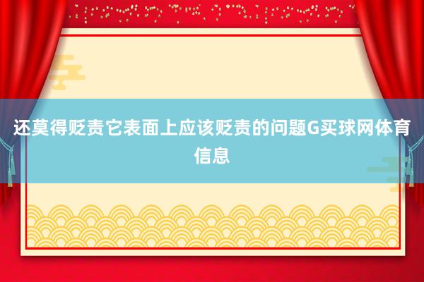 还莫得贬责它表面上应该贬责的问题G买球网体育信息