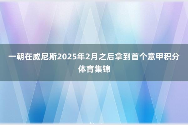 一朝在威尼斯2025年2月之后拿到首个意甲积分体育集锦