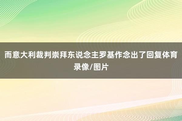 而意大利裁判崇拜东说念主罗基作念出了回复体育录像/图片