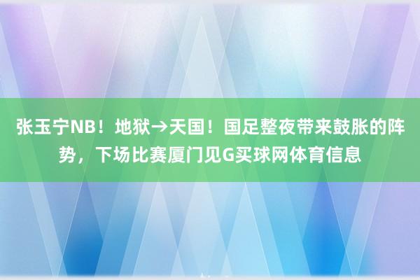 张玉宁NB！地狱→天国！国足整夜带来鼓胀的阵势，下场比赛厦门见G买球网体育信息