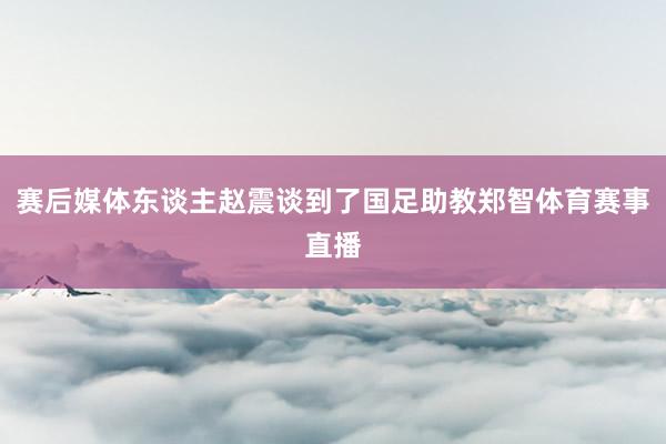 赛后媒体东谈主赵震谈到了国足助教郑智体育赛事直播
