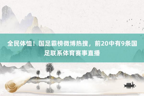 全民体恤！国足霸榜微博热搜，前20中有9条国足联系体育赛事直播