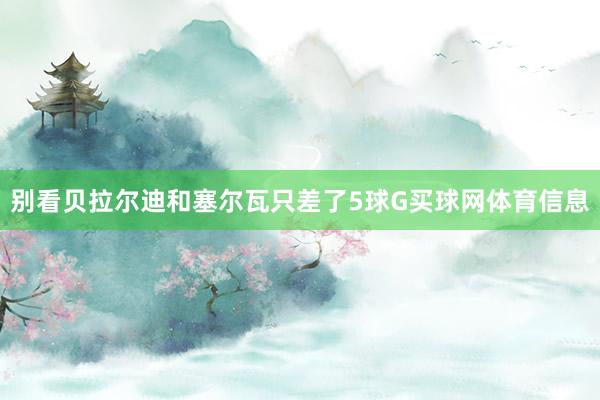 别看贝拉尔迪和塞尔瓦只差了5球G买球网体育信息