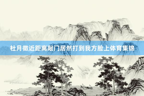 杜月徵近距离敲门居然打到我方脸上体育集锦