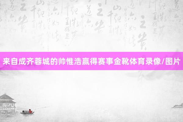 来自成齐蓉城的帅惟浩赢得赛事金靴体育录像/图片
