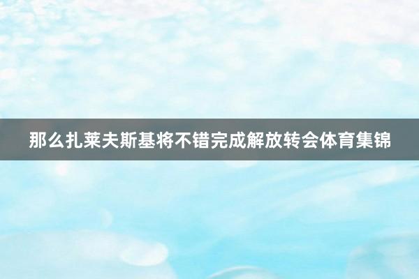 那么扎莱夫斯基将不错完成解放转会体育集锦