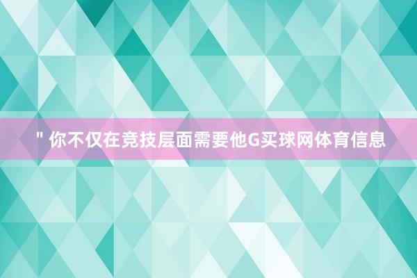 ＂你不仅在竞技层面需要他G买球网体育信息
