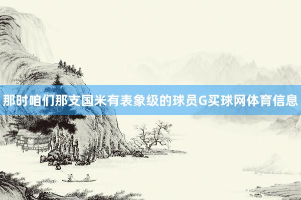 那时咱们那支国米有表象级的球员G买球网体育信息