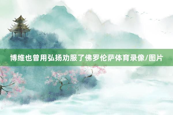博维也曾用弘扬劝服了佛罗伦萨体育录像/图片