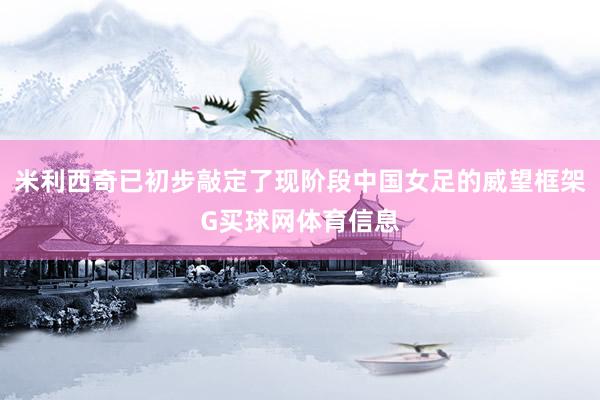 米利西奇已初步敲定了现阶段中国女足的威望框架G买球网体育信息