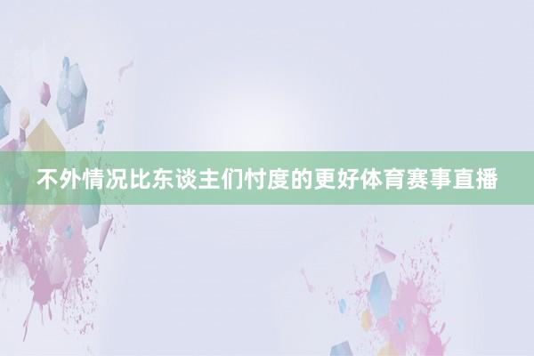 不外情况比东谈主们忖度的更好体育赛事直播
