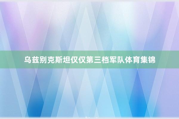 乌兹别克斯坦仅仅第三档军队体育集锦