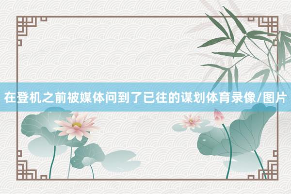 在登机之前被媒体问到了已往的谋划体育录像/图片
