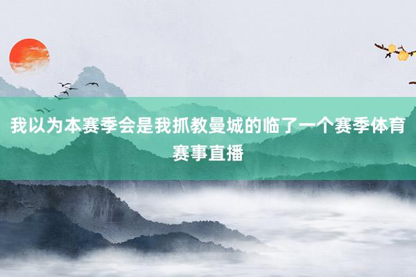 我以为本赛季会是我抓教曼城的临了一个赛季体育赛事直播