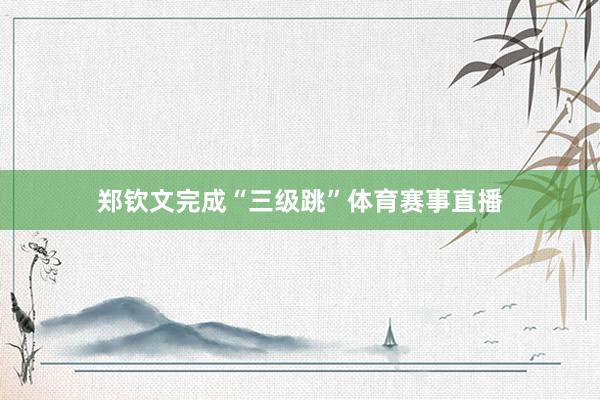郑钦文完成“三级跳”体育赛事直播