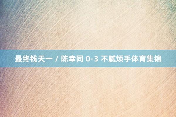 最终钱天一 / 陈幸同 0-3 不腻烦手体育集锦