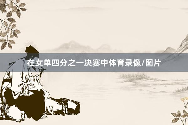在女单四分之一决赛中体育录像/图片