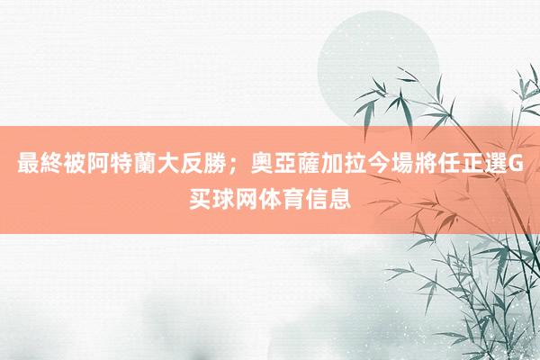 最終被阿特蘭大反勝；奧亞薩加拉今場將任正選G买球网体育信息