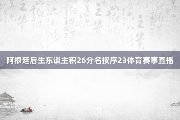 阿根廷后生东谈主积26分名按序23体育赛事直播