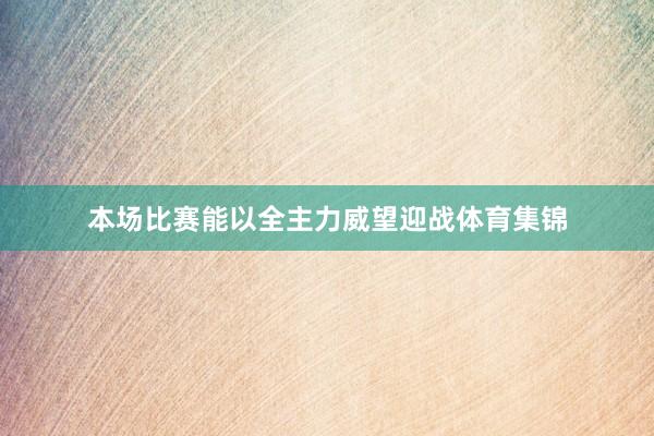 本场比赛能以全主力威望迎战体育集锦