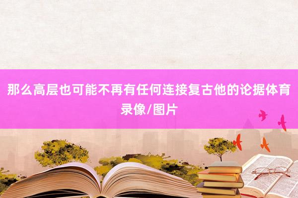 那么高层也可能不再有任何连接复古他的论据体育录像/图片