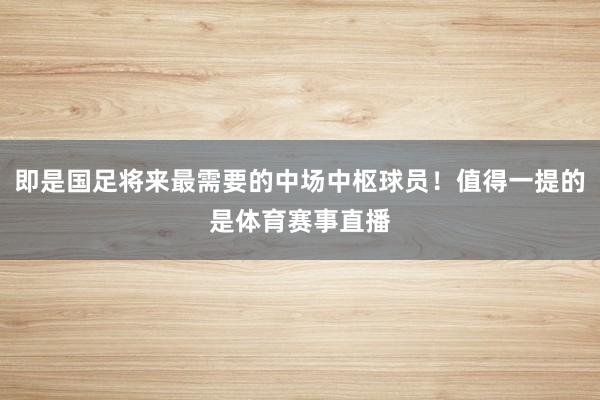即是国足将来最需要的中场中枢球员！值得一提的是体育赛事直播