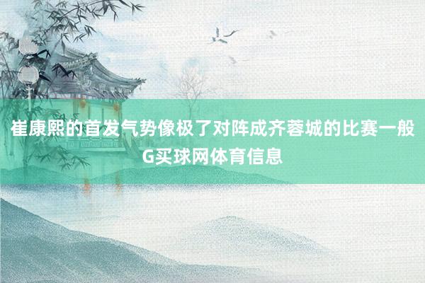 崔康熙的首发气势像极了对阵成齐蓉城的比赛一般G买球网体育信息