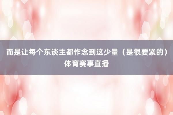 而是让每个东谈主都作念到这少量（是很要紧的）体育赛事直播