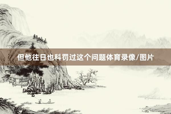 但他往日也科罚过这个问题体育录像/图片