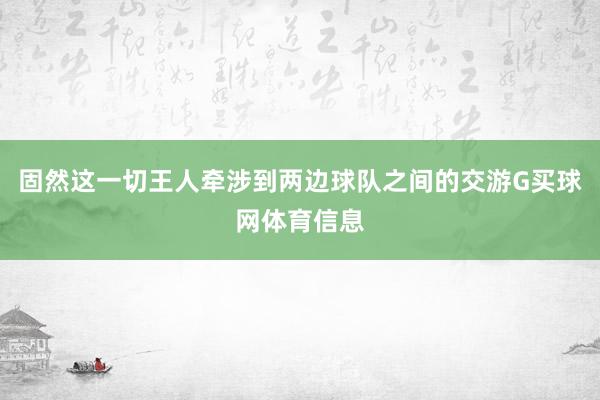 固然这一切王人牵涉到两边球队之间的交游G买球网体育信息