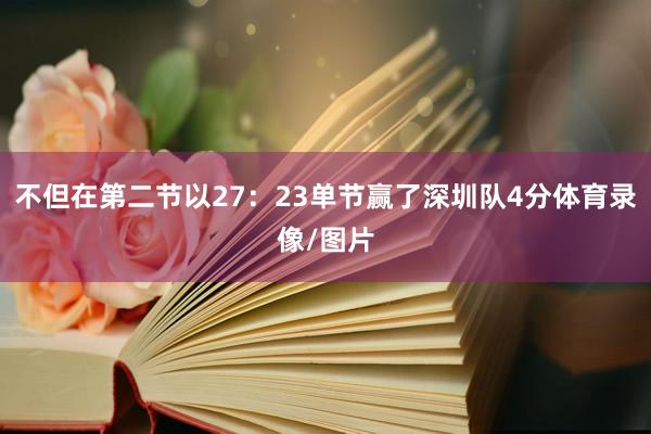 不但在第二节以27：23单节赢了深圳队4分体育录像/图片