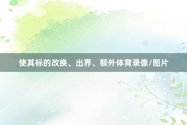 使其标的改换、出界、额外体育录像/图片