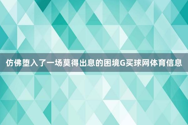 仿佛堕入了一场莫得出息的困境G买球网体育信息
