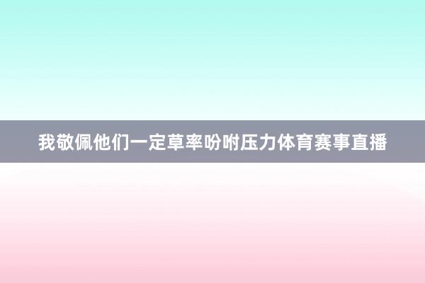 我敬佩他们一定草率吩咐压力体育赛事直播