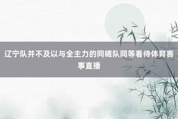 辽宁队并不及以与全主力的同曦队同等看待体育赛事直播