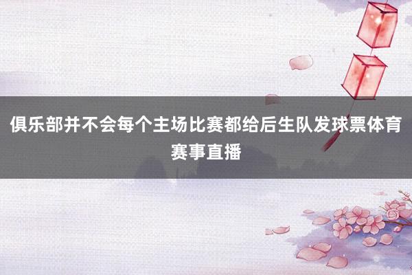 俱乐部并不会每个主场比赛都给后生队发球票体育赛事直播